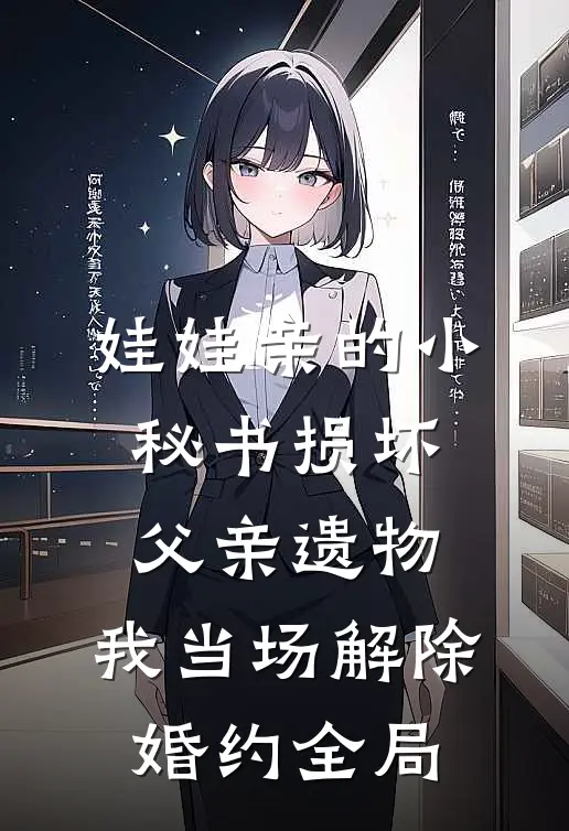 娃娃亲的小秘书损坏父亲遗物，我当场解除婚约全局
