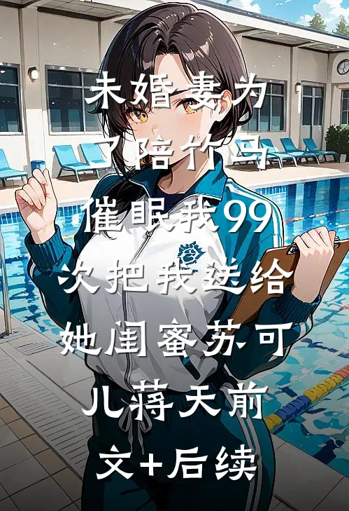 未婚妻为了陪竹马，催眠我99次把我送给她闺蜜苏可儿蒋天前文+后续