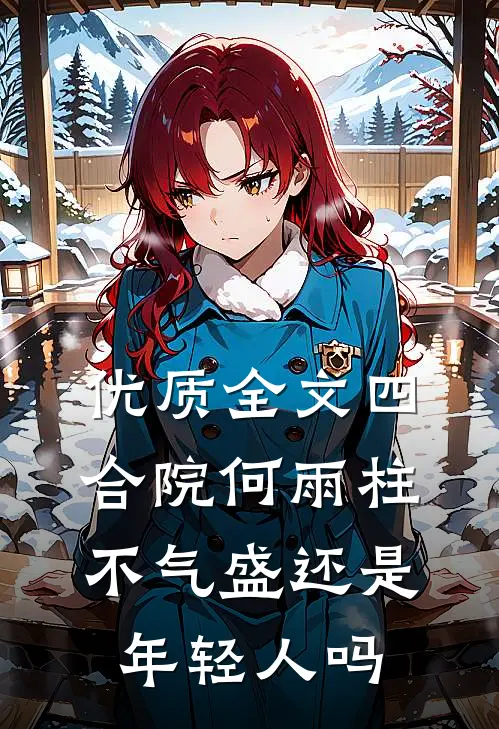 优质全文四合院何雨柱不气盛还是年轻人吗