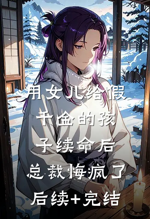 用女儿给假千金的孩子续命后，总裁悔疯了后续+完结