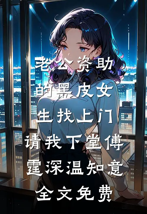 老公资助的黑皮女生找上门，请我下堂傅霆深温知意全文免费