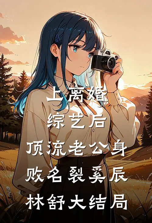 上离婚综艺后，顶流老公身败名裂奚辰林舒大结局