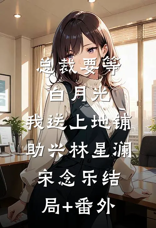 总裁要等白月光，我送上地铺助兴林星澜宋念乐结局+番外