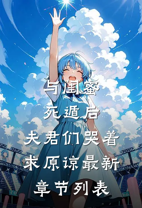 与闺蜜死遁后，夫君们哭着求原谅最新章节列表