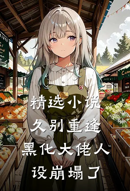 精选小说久别重逢：黑化大佬人设崩塌了
