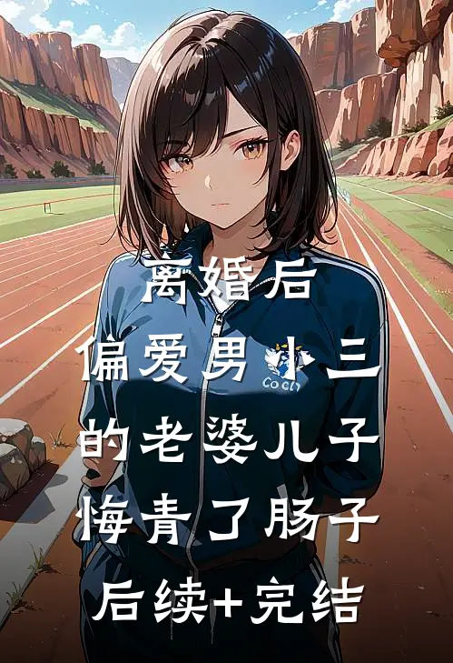 离婚后，偏爱男小三的老婆儿子悔青了肠子后续+完结