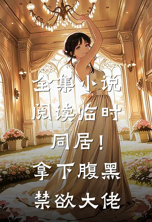 全集小说阅读临时同居！拿下腹黑禁欲大佬