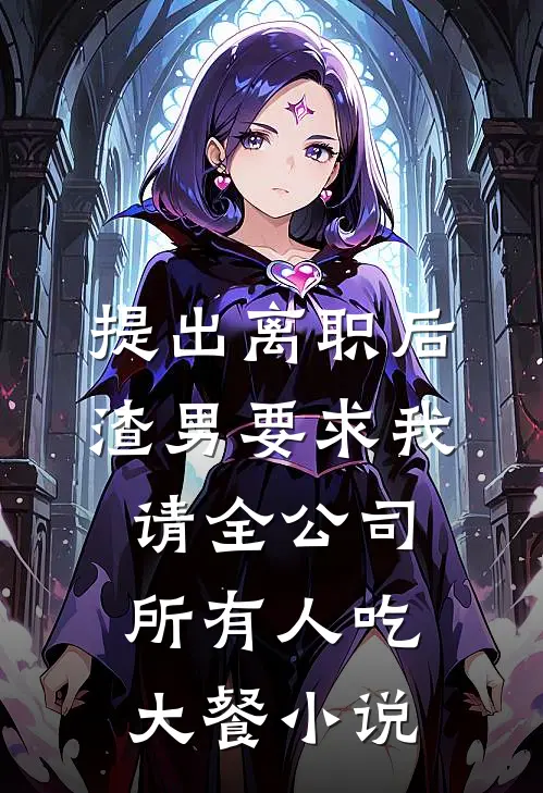 提出离职后，渣男要求我请全公司所有人吃大餐小说
