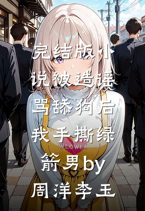 完结版小说被造谣骂舔狗后，我手撕绿箭男by周洋李玉