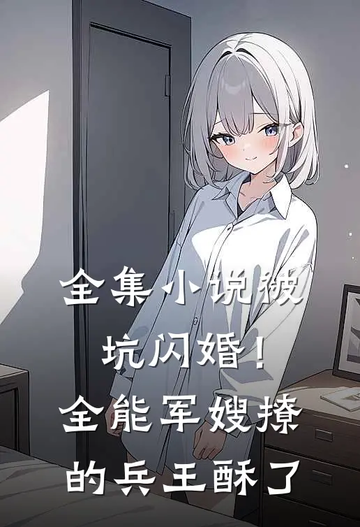 全集小说被坑闪婚！全能军嫂撩的兵王酥了