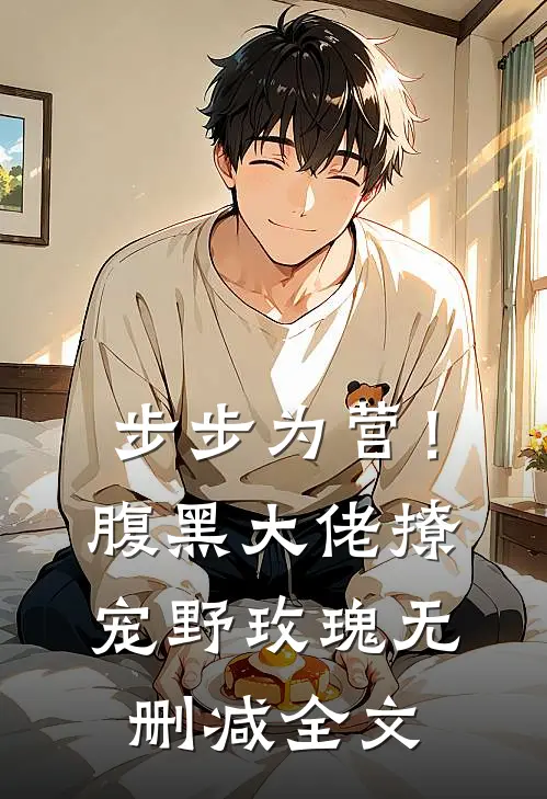 步步为营！腹黑大佬撩宠野玫瑰无删减全文