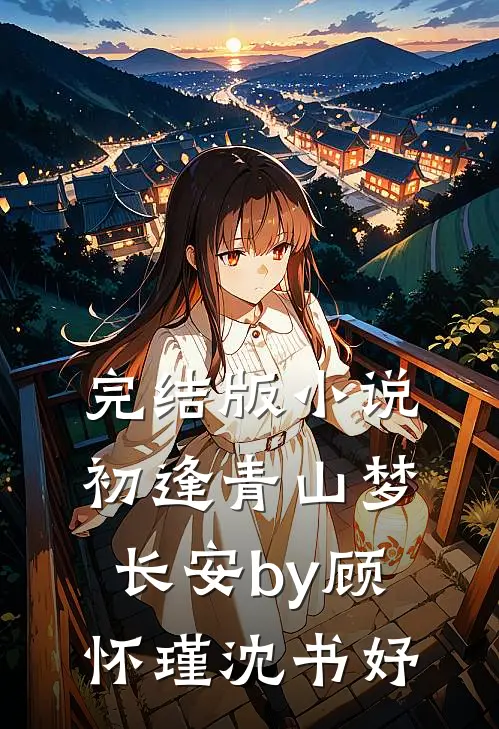完结版小说初逢青山梦长安by顾怀瑾沈书妤