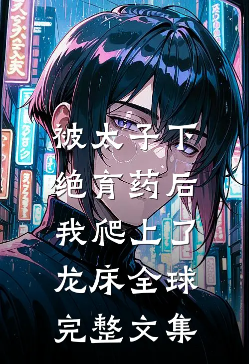 被太子下绝育药后，我爬上了龙床全球完整文集