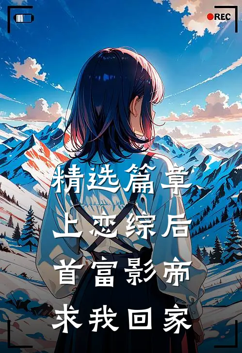 精选篇章上恋综后，首富影帝求我回家