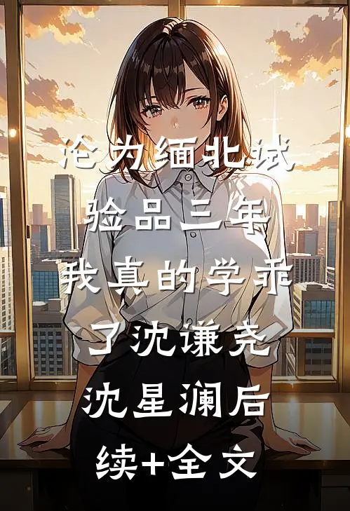 沦为缅北试验品三年，我真的学乖了沈谦尧沈星澜后续+全文
