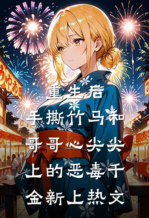 重生后，手撕竹马和哥哥心尖尖上的恶毒千金新上热文