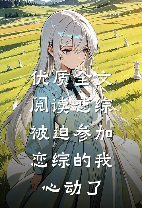 优质全文阅读恋综：被迫参加恋综的我心动了