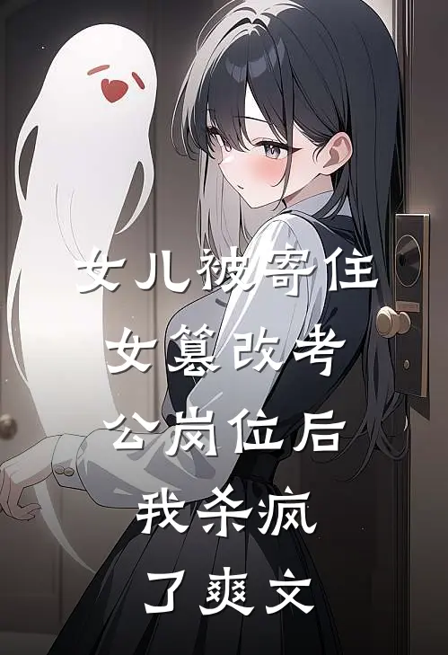 女儿被寄住女篡改考公岗位后，我杀疯了爽文
