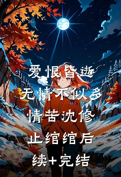 爱恨皆逝，无情不似多情苦沈修止绾绾后续+完结