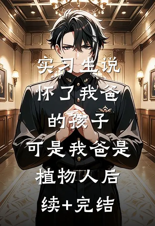 实习生说怀了我爸的孩子，可是我爸是植物人后续+完结