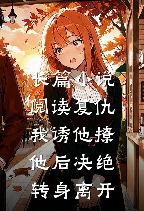 长篇小说阅读复仇：我诱他撩他后决绝转身离开