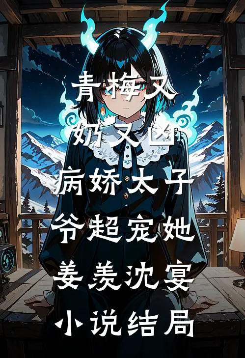 青梅又奶又凶，病娇太子爷超宠她姜羡沈宴小说结局