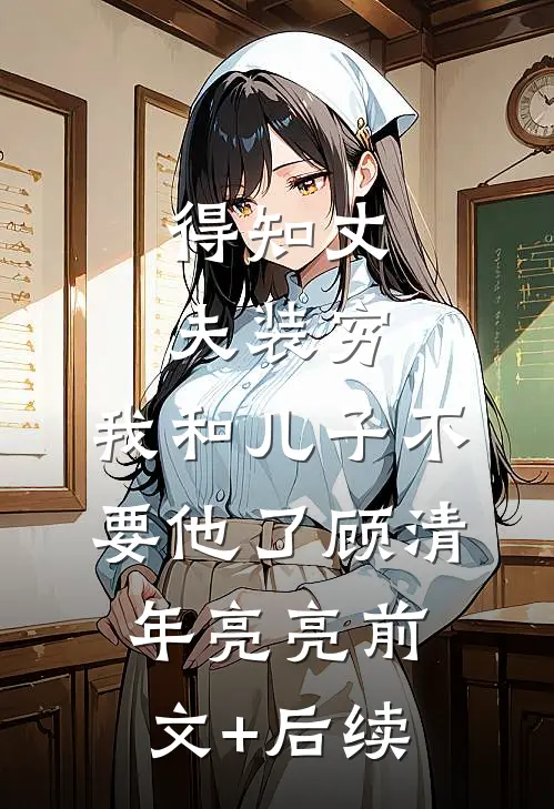 得知丈夫装穷，我和儿子不要他了顾清年亮亮前文+后续