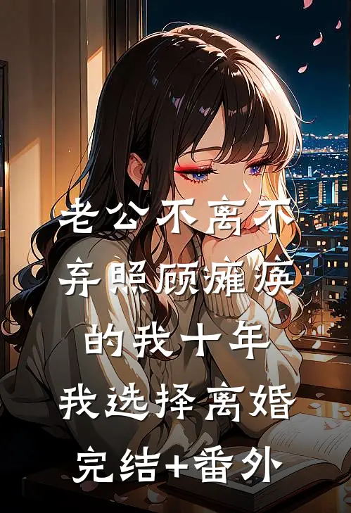 老公不离不弃照顾瘫痪的我十年，我选择离婚完结+番外