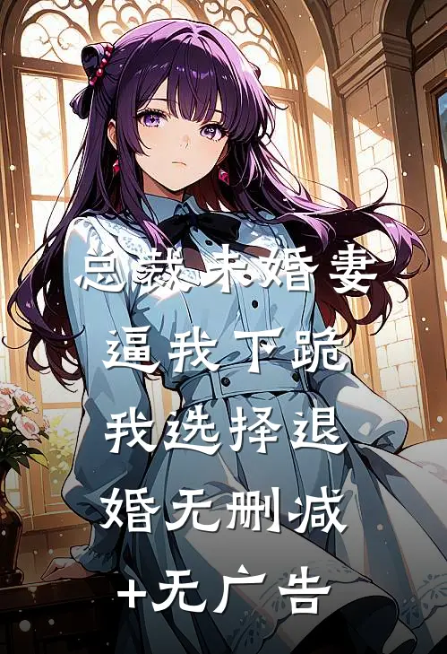 总裁未婚妻逼我下跪，我选择退婚无删减+无广告