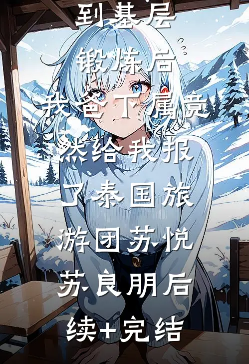 到基层锻炼后，我爸下属竟然给我报了泰国旅游团苏悦苏良朋后续+完结