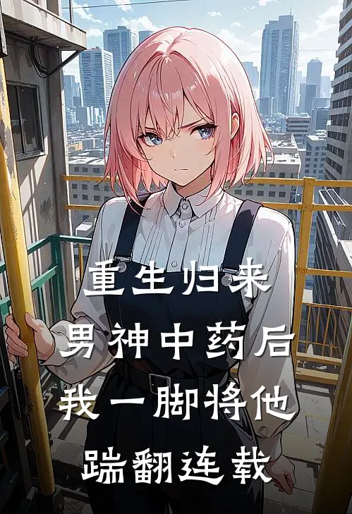 重生归来，男神中药后我一脚将他踹翻连载