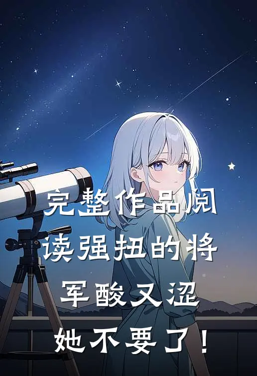 完整作品阅读强扭的将军酸又涩，她不要了！