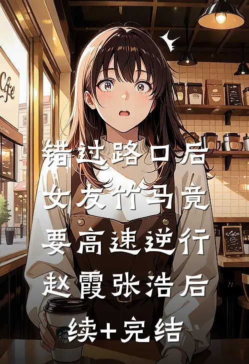 错过路口后，女友竹马竟要高速逆行赵霞张浩后续+完结
