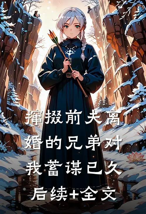 撺掇前夫离婚的兄弟对我蓄谋已久后续+全文