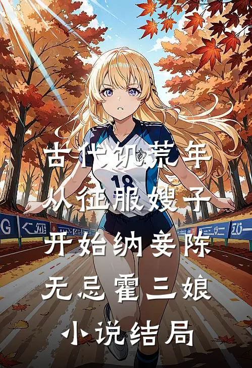 古代饥荒年，从征服嫂子开始纳妾陈无忌霍三娘小说结局