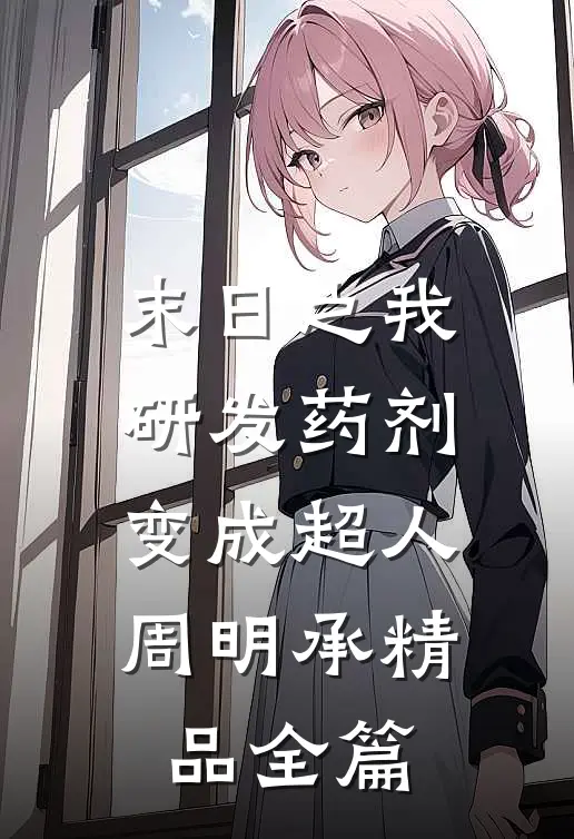 末日之我研发药剂变成超人周明承精品全篇