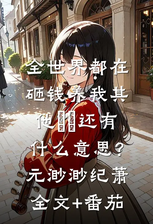 全世界都在砸钱养我-其他⋯⋯还有什么意思？元渺渺纪萧全文+番茄