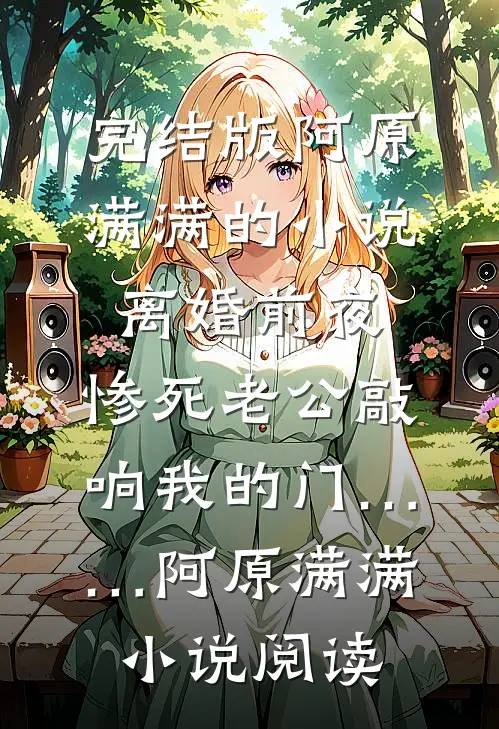 完结版阿原满满的小说离婚前夜，惨死老公敲响我的门……阿原满满小说阅读