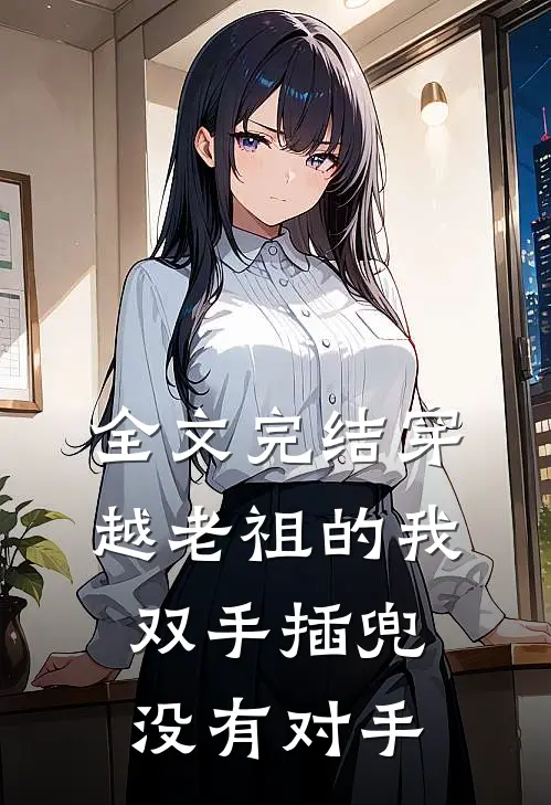 全文完结穿越老祖的我双手插兜，没有对手