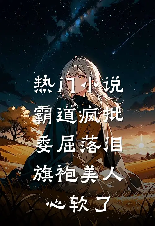 热门小说霸道疯批委屈落泪，旗袍美人心软了