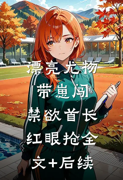 漂亮尤物带崽闯，禁欲首长红眼抢全文+后续