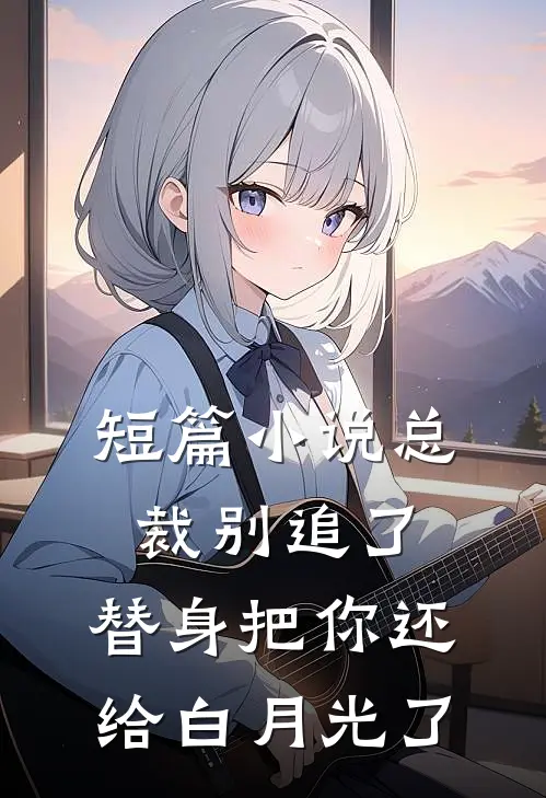 短篇小说总裁别追了，替身把你还给白月光了