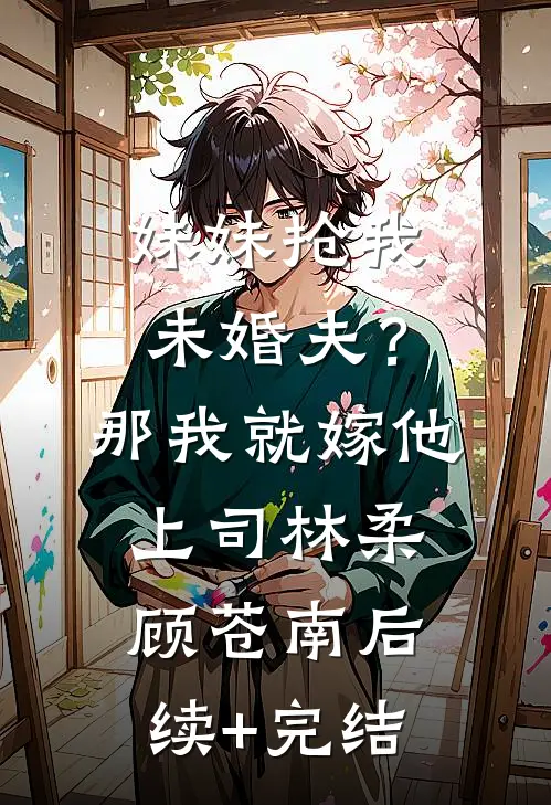 妹妹抢我未婚夫？那我就嫁他上司林柔顾苍南后续+完结