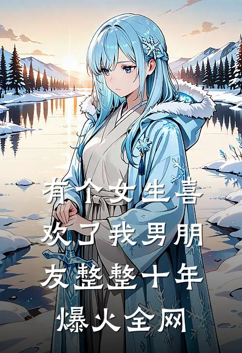 有个女生喜欢了我男朋友整整十年爆火全网