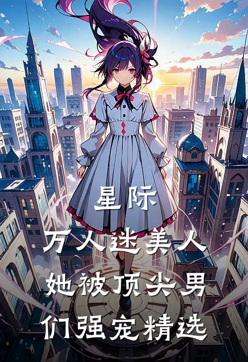 星际：万人迷美人她被顶尖男们强宠精选