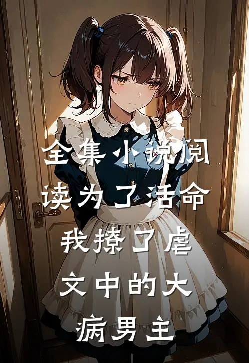 全集小说阅读为了活命，我撩了虐文中的大病男主