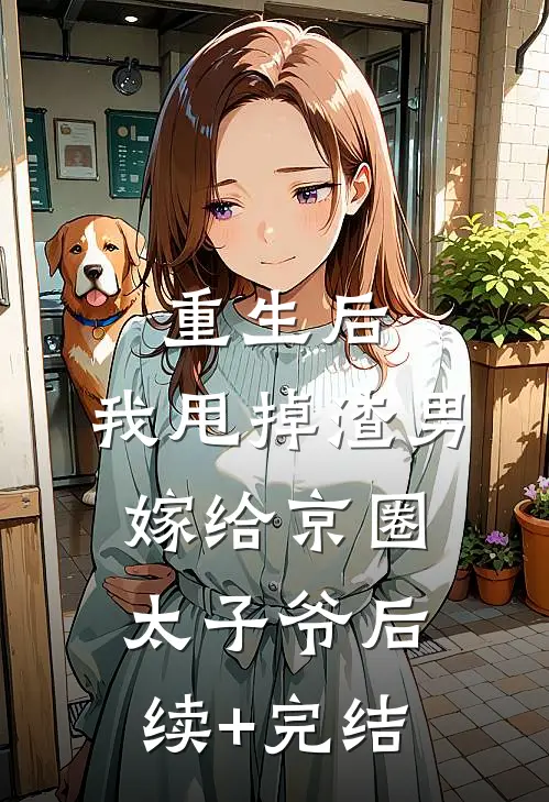 重生后，我甩掉渣男嫁给京圈太子爷后续+完结