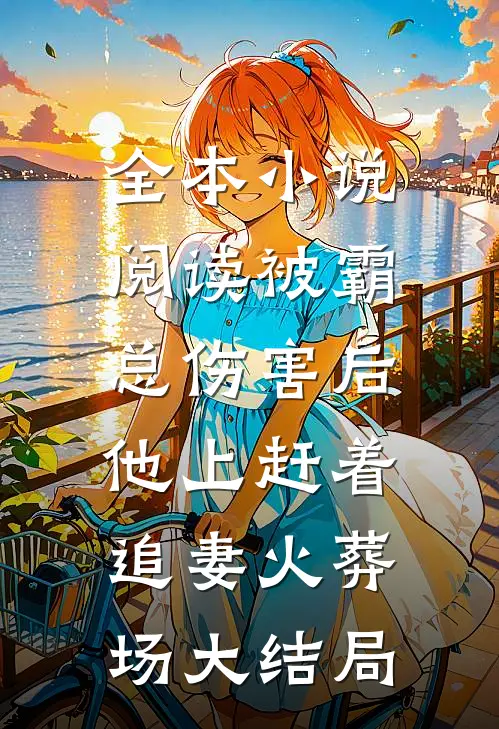 全本小说阅读被霸总伤害后,他上赶着追妻火葬场大结局
