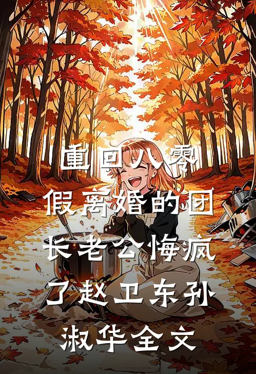 重回八零，假离婚的团长老公悔疯了赵卫东孙淑华全文