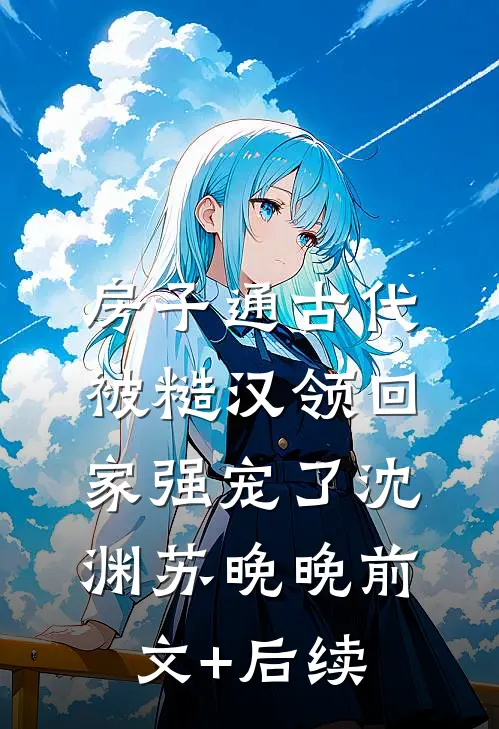 房子通古代，被糙汉领回家强宠了沈渊苏晚晚前文+后续